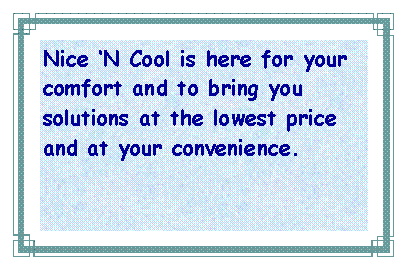 Text Box: Nice ‘N Cool is here for your comfort and to bring you solutions at the lowest price and at your convenience.